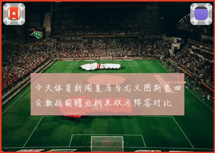 今天体育新闻皇马与尤文图斯首回合激战前瞻分析及双方阵容对比