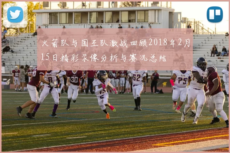 火箭队与国王队激战回顾2018年2月15日精彩录像分析与赛况总结