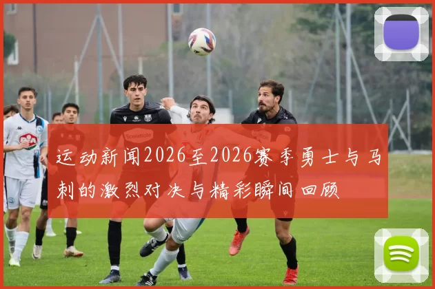 运动新闻2026至2026赛季勇士与马刺的激烈对决与精彩瞬间回顾