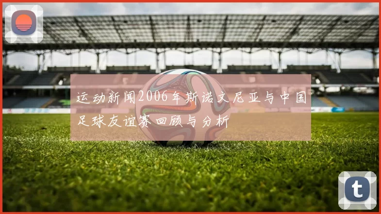 运动新闻2006年斯诺文尼亚与中国足球友谊赛回顾与分析