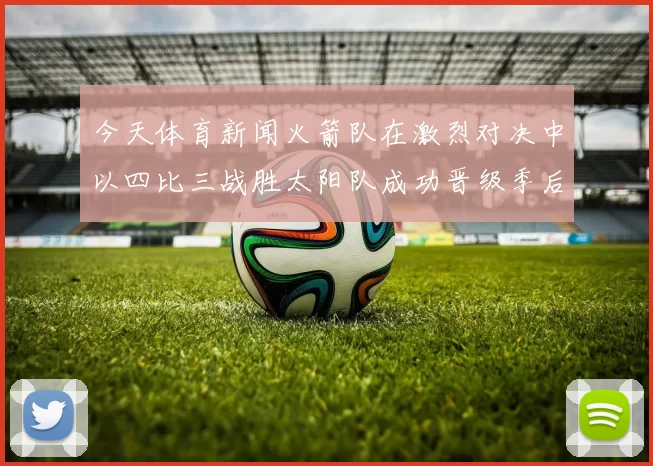 今天体育新闻火箭队在激烈对决中以四比三战胜太阳队成功晋级季后赛的精彩瞬间