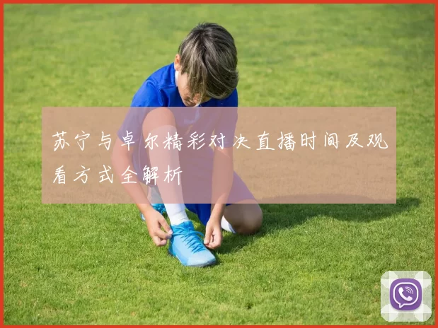 苏宁与卓尔精彩对决直播时间及观看方式全解析