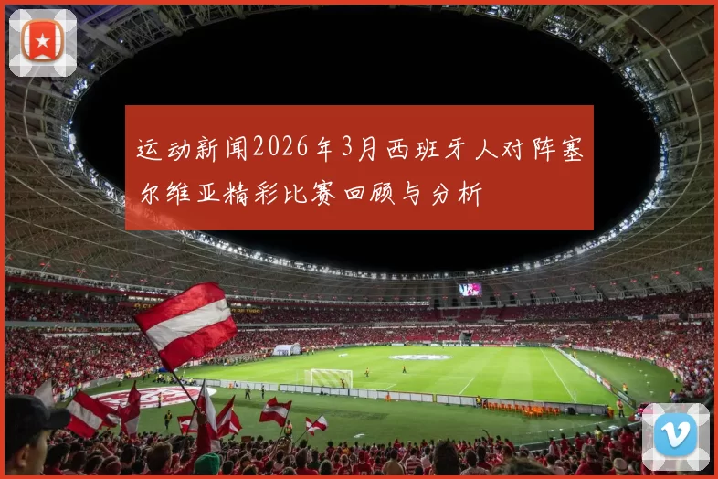 运动新闻2026年3月西班牙人对阵塞尔维亚精彩比赛回顾与分析