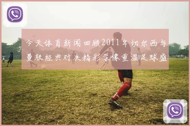 今天体育新闻回顾2011年切尔西与曼联经典对决精彩录像重温足球盛宴