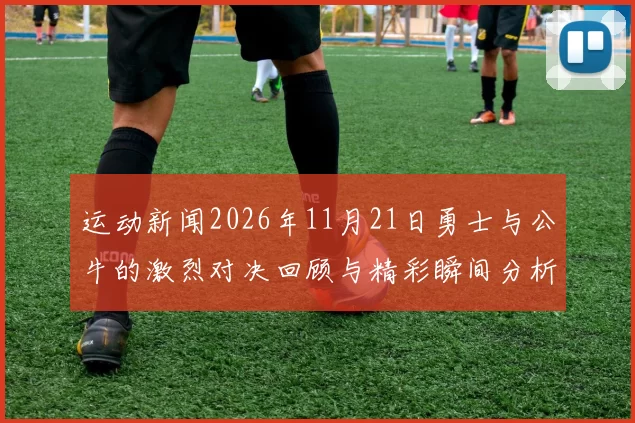 运动新闻2026年11月21日勇士与公牛的激烈对决回顾与精彩瞬间分析