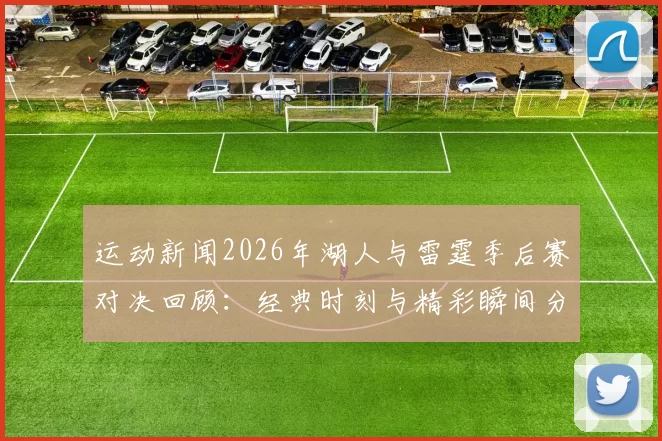 运动新闻2026年湖人与雷霆季后赛对决回顾：经典时刻与精彩瞬间分析